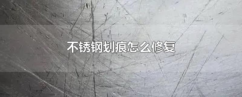 不锈钢表面划痕怎么处理不生锈