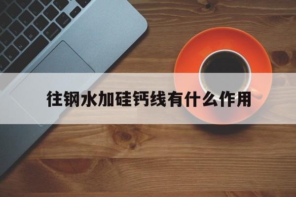 往钢水加硅钙线有什么作用吗